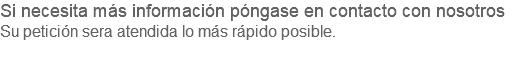 Si necesita más información póngase en contacto con nosotros Su petición sera atendida lo más rápido posible. 